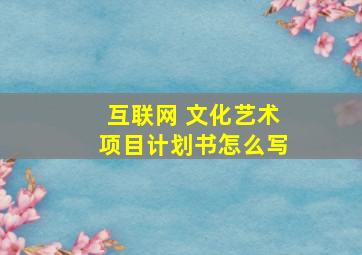 互联网 文化艺术项目计划书怎么写